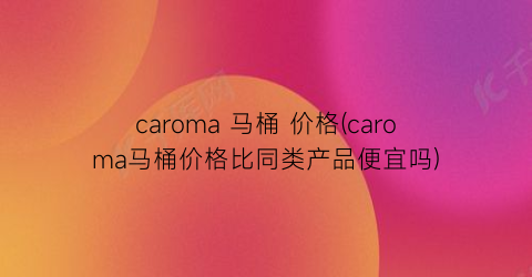 caroma 马桶 价格(caroma马桶价格比同类产品便宜吗)
